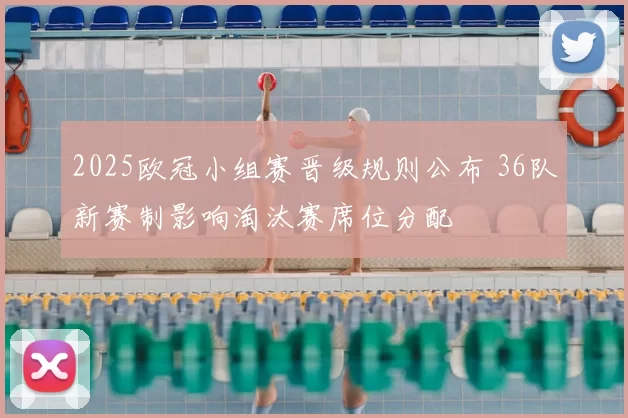 2025欧冠小组赛晋级规则公布 36队新赛制影响淘汰赛席位分配