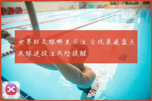 世界杯足球哪里买注 合规渠道盘点及球迷投注风险提醒