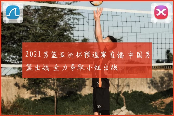 2021男篮亚洲杯预选赛直播 中国男篮出战 全力争取小组出线