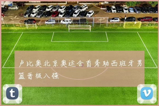 卢比奥北京奥运会首秀助西班牙男篮晋级八强