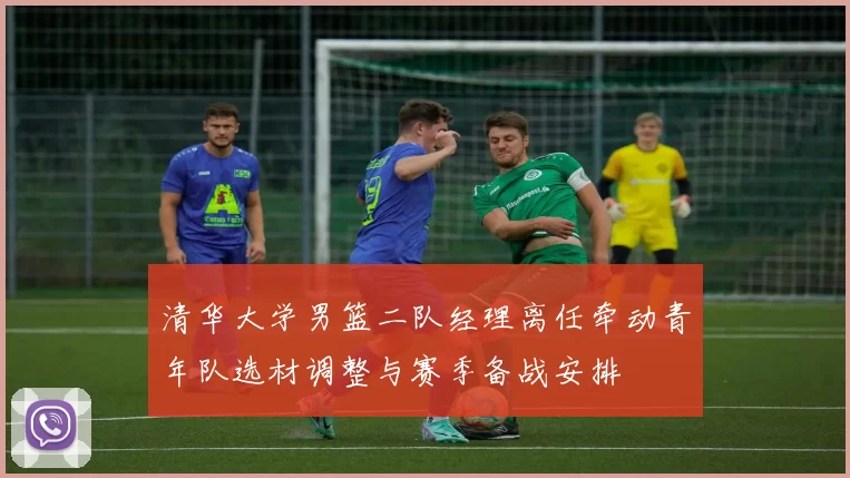 清华大学男篮二队经理离任牵动青年队选材调整与赛季备战安排