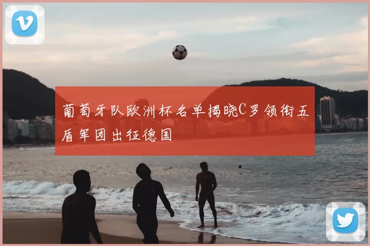 葡萄牙队欧洲杯名单揭晓C罗领衔五盾军团出征德国