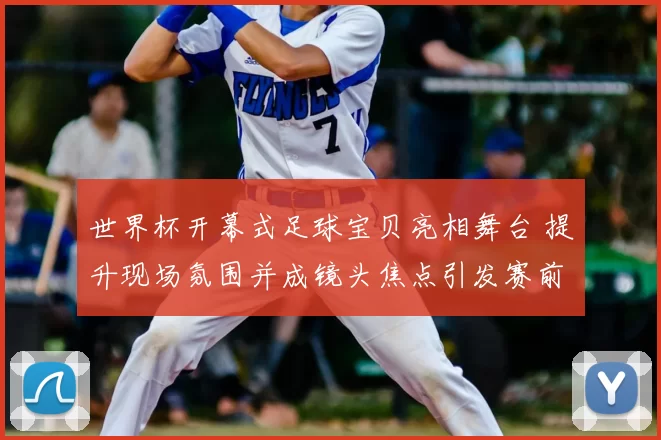 世界杯开幕式足球宝贝亮相舞台 提升现场氛围并成镜头焦点引发赛前讨论