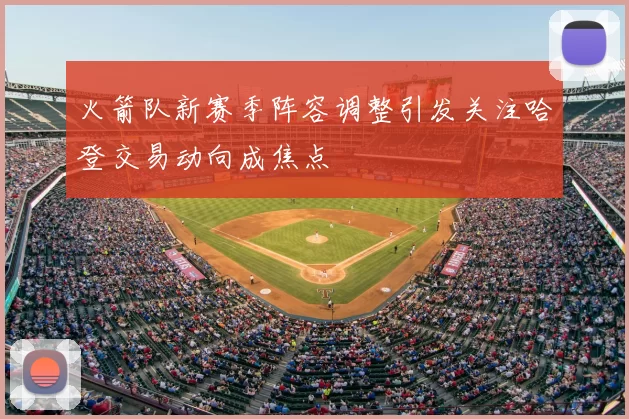 火箭队新赛季阵容调整引发关注哈登交易动向成焦点