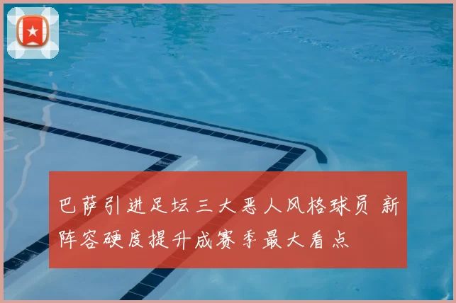 巴萨引进足坛三大恶人风格球员 新阵容硬度提升成赛季最大看点