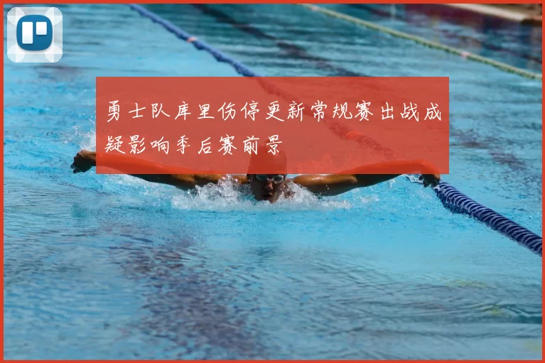 勇士队库里伤停更新常规赛出战成疑影响季后赛前景