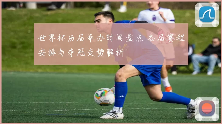 世界杯历届举办时间盘点 各届赛程安排与夺冠走势解析