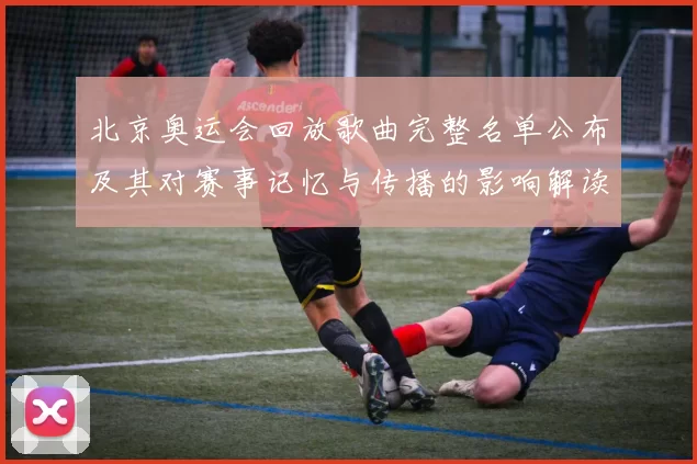 北京奥运会回放歌曲完整名单公布及其对赛事记忆与传播的影响解读