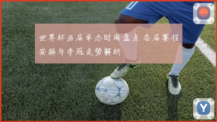 世界杯历届举办时间盘点 各届赛程安排与夺冠走势解析