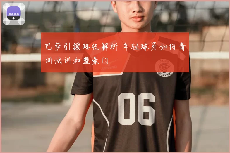 巴萨引援路径解析 年轻球员如何青训试训加盟豪门
