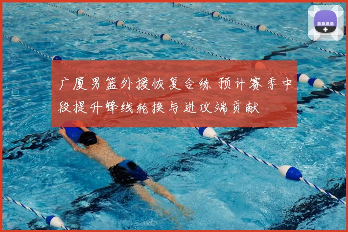 广厦男篮外援恢复合练 预计赛季中段提升锋线轮换与进攻端贡献