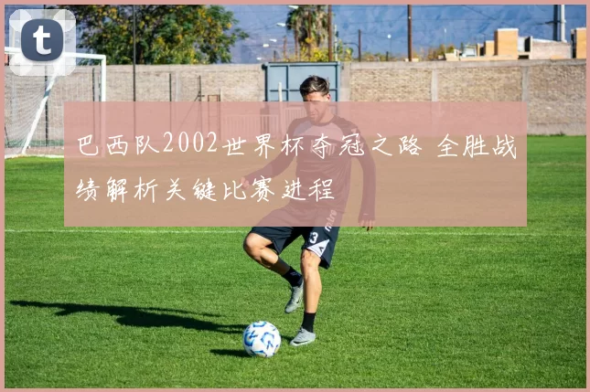 巴西队2002世界杯夺冠之路 全胜战绩解析关键比赛进程