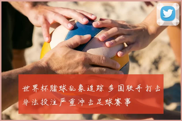 世界杯赌球乱象追踪 多国联手打击非法投注严重冲击足球赛事