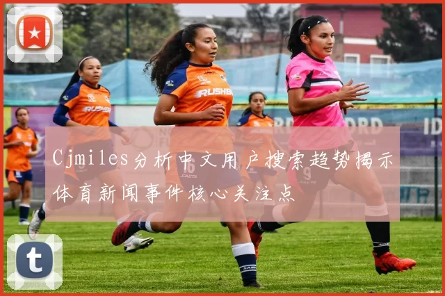 Cjmiles分析中文用户搜索趋势揭示体育新闻事件核心关注点