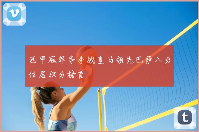 西甲冠军争夺战皇马领先巴萨八分位居积分榜首