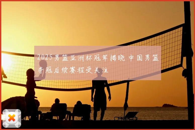 2025男篮亚洲杯冠军揭晓 中国男篮夺冠后续赛程受关注