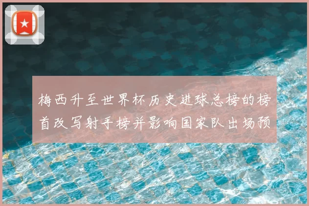 梅西升至世界杯历史进球总榜的榜首改写射手榜并影响国家队出场预期