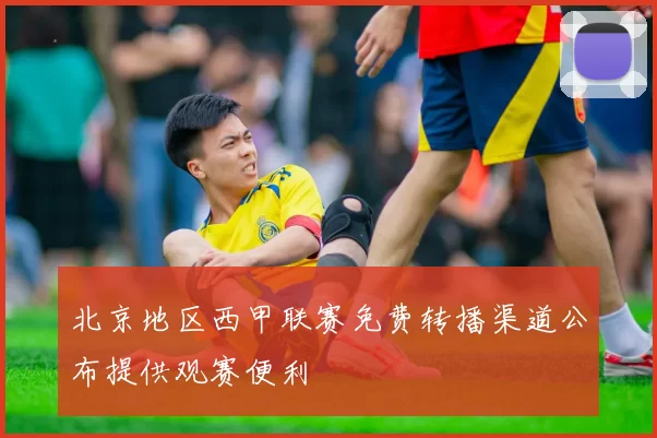 北京地区西甲联赛免费转播渠道公布提供观赛便利