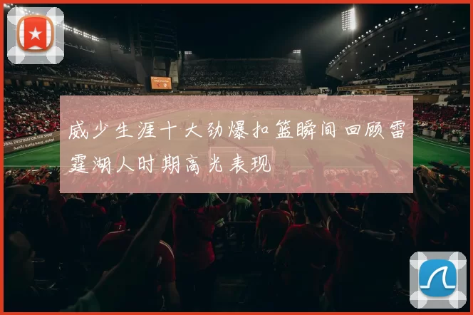 威少生涯十大劲爆扣篮瞬间回顾雷霆湖人时期高光表现