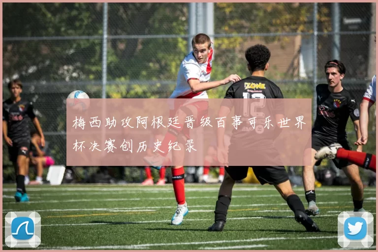 梅西助攻阿根廷晋级百事可乐世界杯决赛创历史纪录