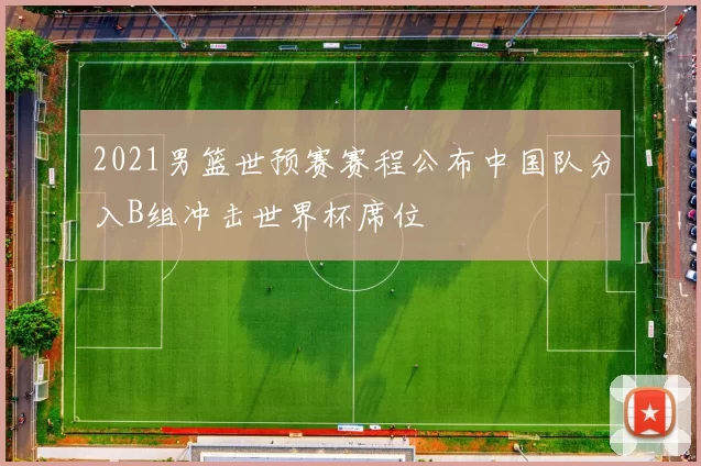 2021男篮世预赛赛程公布中国队分入B组冲击世界杯席位