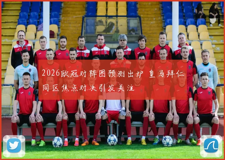2026欧冠对阵图预测出炉 皇马拜仁同区焦点对决引发关注