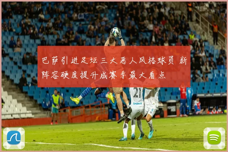 巴萨引进足坛三大恶人风格球员 新阵容硬度提升成赛季最大看点