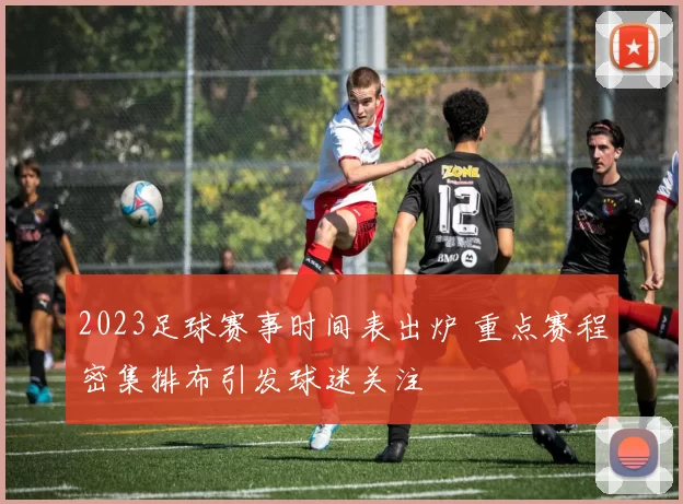 2023足球赛事时间表出炉 重点赛程密集排布引发球迷关注