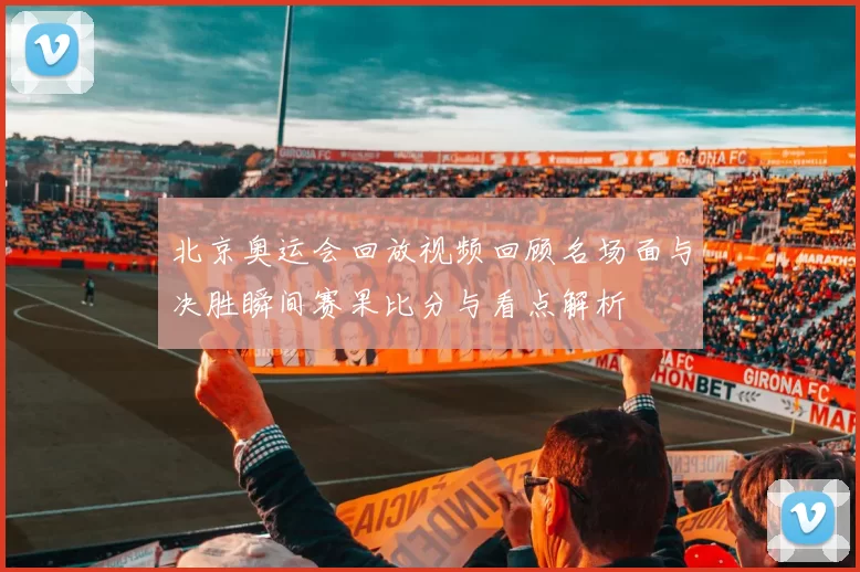 北京奥运会回放视频回顾名场面与决胜瞬间赛果比分与看点解析