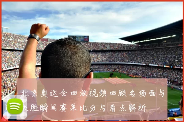 北京奥运会回放视频回顾名场面与决胜瞬间赛果比分与看点解析