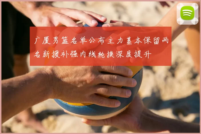 广厦男篮名单公布主力基本保留两名新援补强内线轮换深度提升