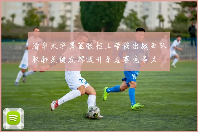 清华大学男篮张恒山带伤出战率队取胜关键发挥提升季后赛竞争力