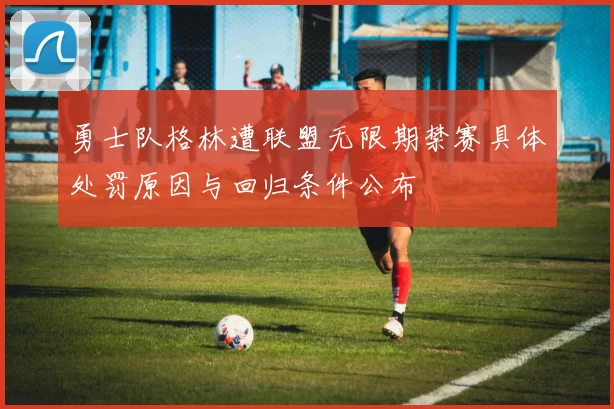 勇士队格林遭联盟无限期禁赛具体处罚原因与回归条件公布