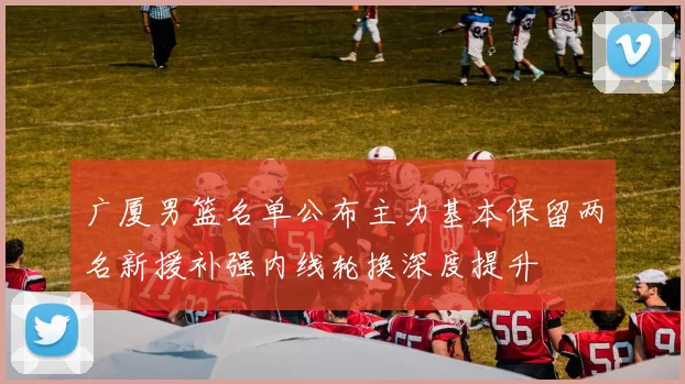 广厦男篮名单公布主力基本保留两名新援补强内线轮换深度提升