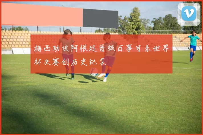 梅西助攻阿根廷晋级百事可乐世界杯决赛创历史纪录