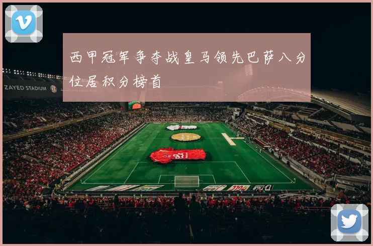 西甲冠军争夺战皇马领先巴萨八分位居积分榜首