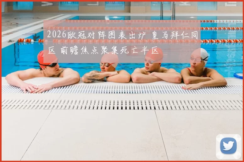2026欧冠对阵图表出炉 皇马拜仁同区 前瞻焦点聚集死亡半区