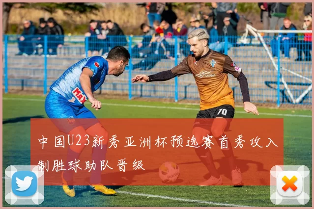 中国U23新秀亚洲杯预选赛首秀攻入制胜球助队晋级