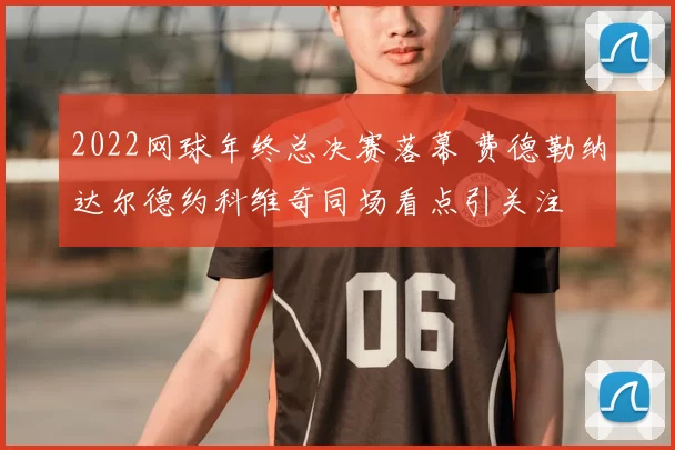 2022网球年终总决赛落幕 费德勒纳达尔德约科维奇同场看点引关注