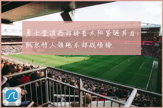 勇士登顶西部榜首太阳紧随其后，凯尔特人领跑东部战绩榜