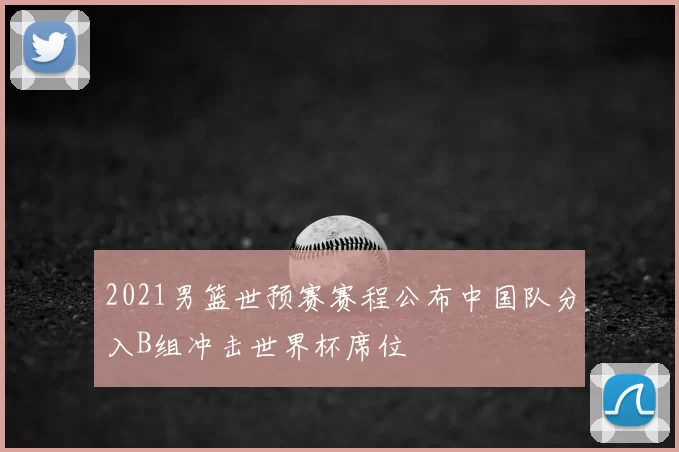 2021男篮世预赛赛程公布中国队分入B组冲击世界杯席位