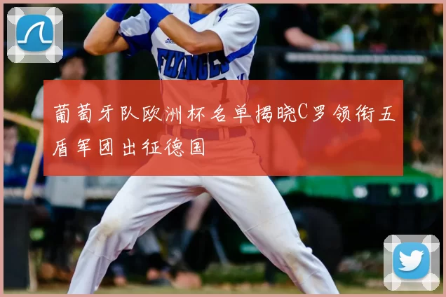 葡萄牙队欧洲杯名单揭晓C罗领衔五盾军团出征德国