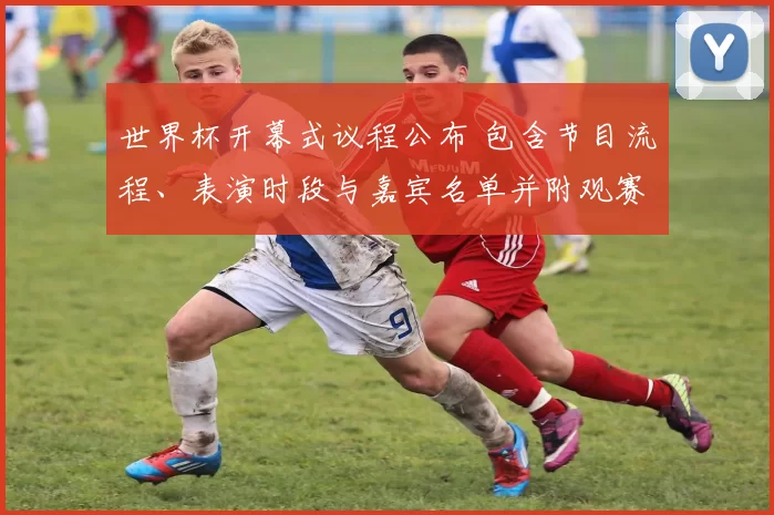 世界杯开幕式议程公布 包含节目流程、表演时段与嘉宾名单并附观赛提示