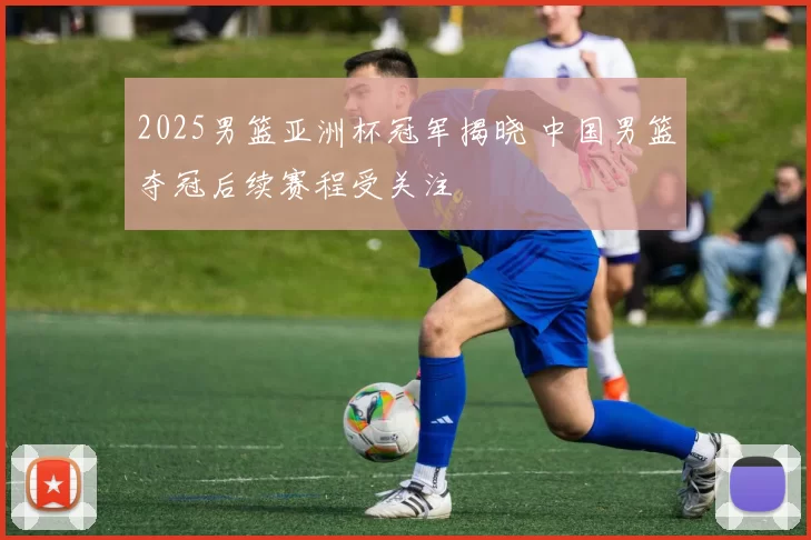 2025男篮亚洲杯冠军揭晓 中国男篮夺冠后续赛程受关注