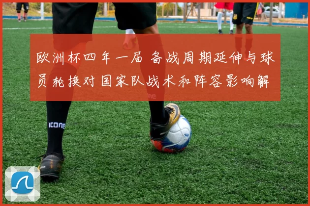 欧洲杯四年一届 备战周期延伸与球员轮换对国家队战术和阵容影响解读