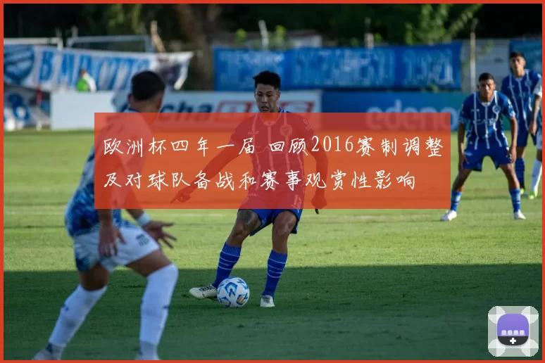 欧洲杯四年一届 回顾2016赛制调整及对球队备战和赛事观赏性影响